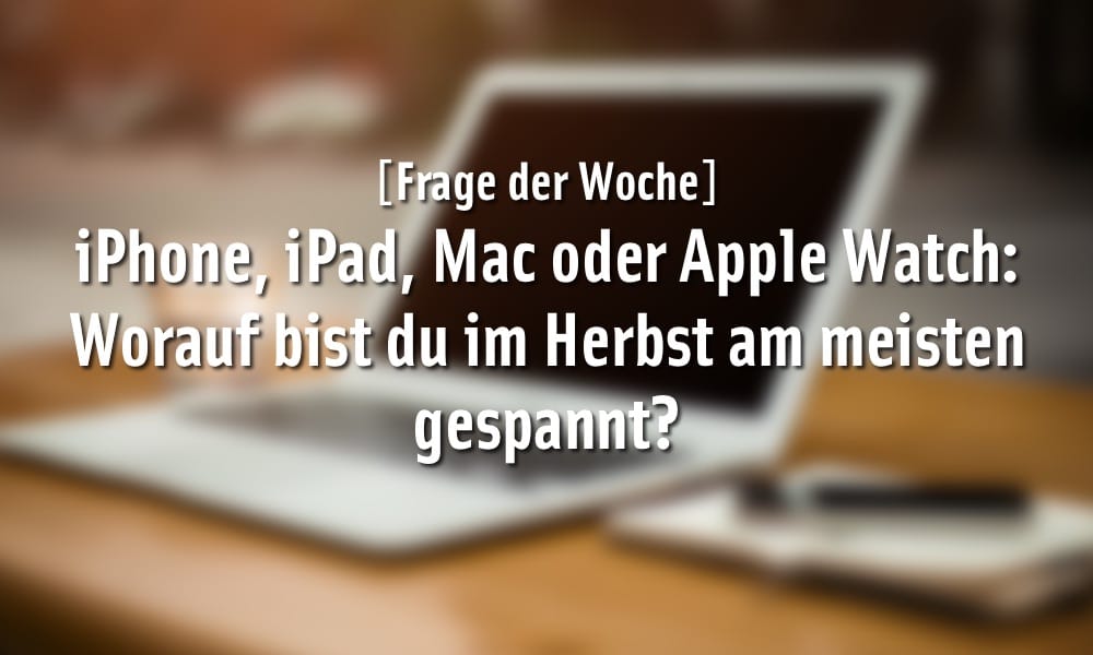 [Frage der Woche] iPhone, iPad, Mac oder Apple Watch: Worauf bist du im Herbst am meisten gespannt?